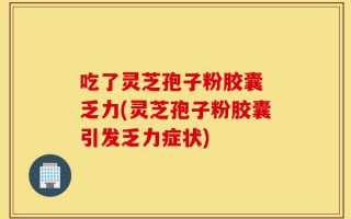 吃了灵芝孢子粉胶囊 乏力(灵芝孢子粉胶囊引发乏力症状)
