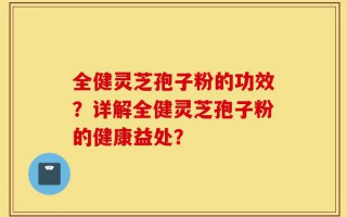 全健灵芝孢子粉的功效？详解全健灵芝孢子粉的健康益处？