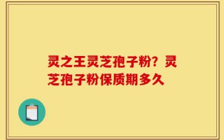 灵之王灵芝孢子粉？灵芝孢子粉保质期多久