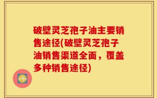 破壁灵芝孢子油主要销售途径(破壁灵芝孢子油销售渠道全面，覆盖多种销售途径)
