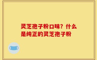 灵芝孢子粉口味？什么是纯正的灵芝孢子粉