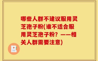 哪些人群不建议服用灵芝孢子粉(谁不适合服用灵芝孢子粉？——相关人群需要注意)