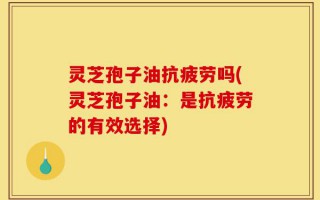 灵芝孢子油抗疲劳吗(灵芝孢子油：是抗疲劳的有效选择)
