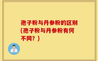 孢子粉与丹参粉的区别(孢子粉与丹参粉有何不同？)