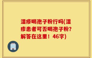 湿疹喝孢子粉行吗(湿疹患者可否喝孢子粉？解答在这里！46字)