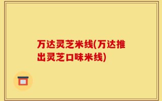 万达灵芝米线(万达推出灵芝口味米线)
