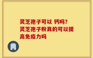 灵芝孢子可以 钙吗？灵芝孢子粉真的可以提高免疫力吗