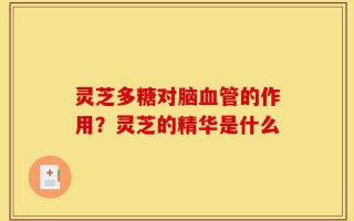 灵芝多糖对脑血管的作用？灵芝的精华是什么