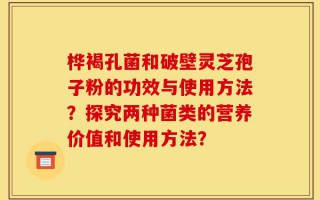 桦褐孔菌和破壁灵芝孢子粉的功效与使用方法？探究两种菌类的营养价值和使用方法？