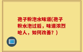 孢子粉泡水味道(孢子粉水泡过后，味道浓烈呛人，如何改善？)