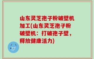 山东灵芝孢子粉破壁机加工(山东灵芝孢子粉破壁机：打破孢子壁，释放健康活力)