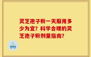 灵芝孢子粉一天服用多少为宜？科学合理的灵芝孢子粉剂量指南？