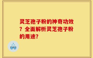 灵芝孢子粉的神奇功效？全面解析灵芝孢子粉的用途？