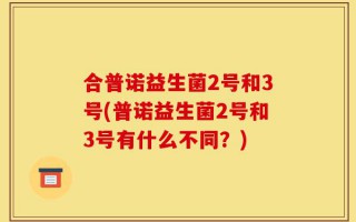 合普诺益生菌2号和3号(普诺益生菌2号和3号有什么不同？)