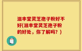 滋丰堂灵芝孢子粉好不好(滋丰堂灵芝孢子粉的好处，你了解吗？)
