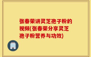 张春荣讲灵芝孢子粉的视频(张春荣分享灵芝孢子粉营养与功效)