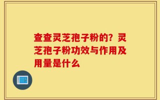 查查灵芝孢子粉的？灵芝孢子粉功效与作用及用量是什么