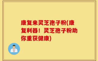 康复来灵芝孢子粉(康复利器！灵芝孢子粉助你重获健康)