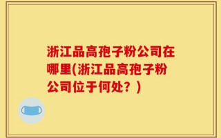 浙江品高孢子粉公司在哪里(浙江品高孢子粉公司位于何处？)