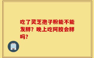 吃了灵芝孢子粉能不能发胖？晚上吃阿胶会胖吗？
