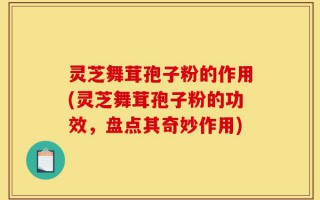 灵芝舞茸孢子粉的作用(灵芝舞茸孢子粉的功效，盘点其奇妙作用)