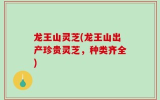 龙王山灵芝(龙王山出产珍贵灵芝，种类齐全)