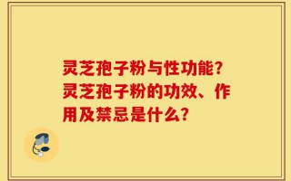 灵芝孢子粉与性功能？灵芝孢子粉的功效、作用及禁忌是什么？