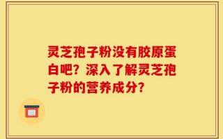 灵芝孢子粉没有胶原蛋白吧？深入了解灵芝孢子粉的营养成分？