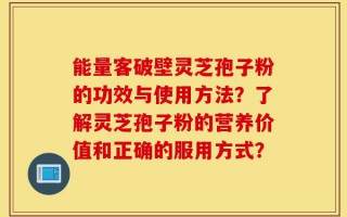 能量客破壁灵芝孢子粉的功效与使用方法？了解灵芝孢子粉的营养价值和正确的服用方式？