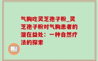 气胸吃灵芝孢子粉_灵芝孢子粉对气胸患者的潜在益处：一种自然疗法的探索