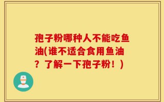 孢子粉哪种人不能吃鱼油(谁不适合食用鱼油？了解一下孢子粉！)