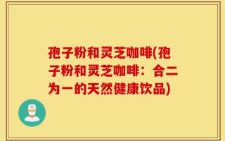 孢子粉和灵芝咖啡(孢子粉和灵芝咖啡：合二为一的天然健康饮品)