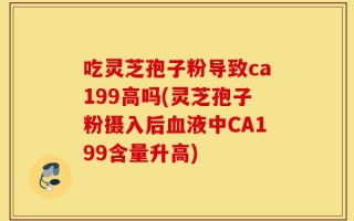 吃灵芝孢子粉导致ca199高吗(灵芝孢子粉摄入后血液中CA199含量升高)