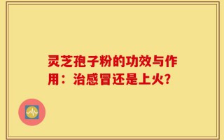 灵芝孢子粉的功效与作用：治感冒还是上火？