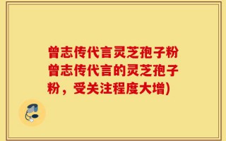 曾志传代言灵芝孢子粉曾志传代言的灵芝孢子粉，受关注程度大增)