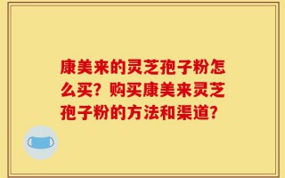 康美来的灵芝孢子粉怎么买？购买康美来灵芝孢子粉的方法和渠道？
