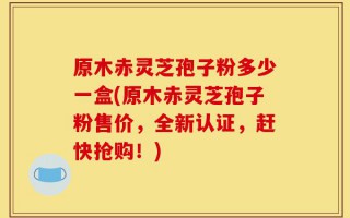 原木赤灵芝孢子粉多少一盒(原木赤灵芝孢子粉售价，全新认证，赶快抢购！)