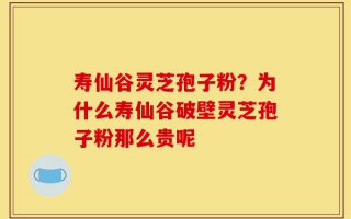 寿仙谷灵芝孢子粉？为什么寿仙谷破壁灵芝孢子粉那么贵呢