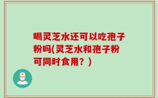 喝灵芝水还可以吃孢子粉吗(灵芝水和孢子粉可同时食用？)