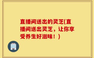 直播间送出的灵芝(直播间送出灵芝，让你享受养生好滋味！)