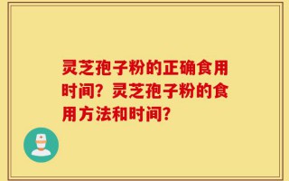 灵芝孢子粉的正确食用时间？灵芝孢子粉的食用方法和时间？