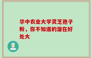 华中农业大学灵芝孢子粉，你不知道的潜在好处大