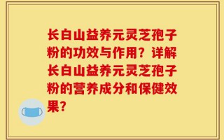 长白山益养元灵芝孢子粉的功效与作用？详解长白山益养元灵芝孢子粉的营养成分和保健效果？