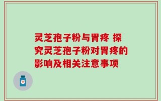 灵芝孢子粉与胃疼 探究灵芝孢子粉对胃疼的影响及相关注意事项