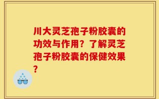 川大灵芝孢子粉胶囊的功效与作用？了解灵芝孢子粉胶囊的保健效果？