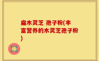扁木灵芝 孢子粉(丰富营养的木灵芝孢子粉)