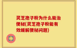 灵芝孢子粉为什么能治便秘(灵芝孢子粉能有效缓解便秘问题)