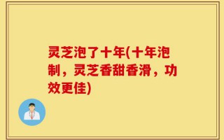 灵芝泡了十年(十年泡制，灵芝香甜香滑，功效更佳)