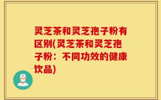 灵芝茶和灵芝孢子粉有区别(灵芝茶和灵芝孢子粉：不同功效的健康饮品)