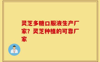 灵芝多糖口服液生产厂家？灵芝种植的可靠厂家